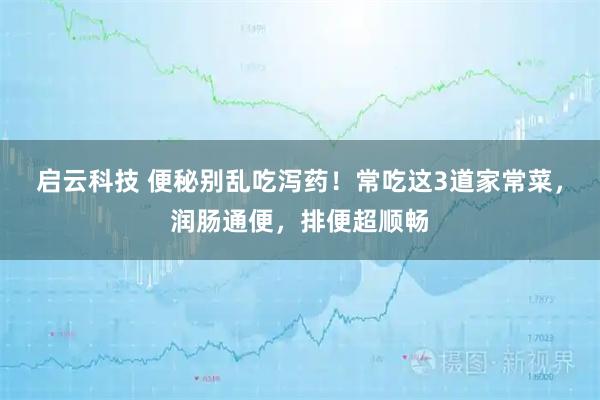 启云科技 便秘别乱吃泻药！常吃这3道家常菜，润肠通便，排便超顺畅