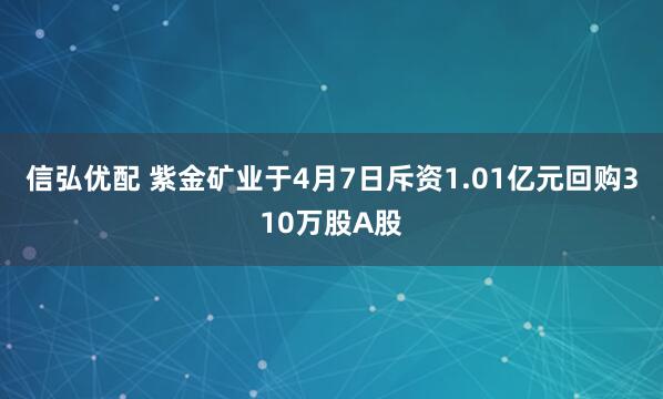 信弘优配 紫金矿业于4月7日斥资1.01亿元回购310万股A股