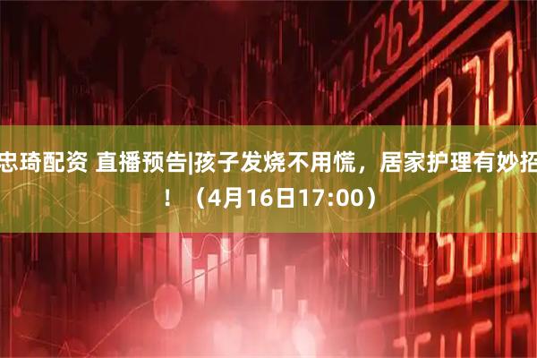 忠琦配资 直播预告|孩子发烧不用慌，居家护理有妙招！（4月16日17:00）